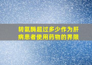 转氨酶超过多少作为肝病患者使用药物的界限