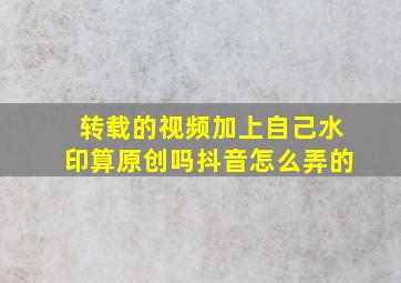 转载的视频加上自己水印算原创吗抖音怎么弄的