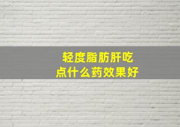 轻度脂肪肝吃点什么药效果好