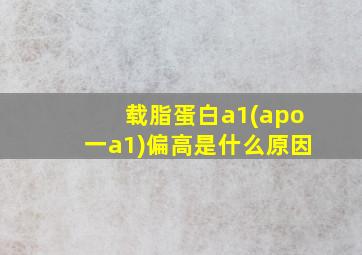 载脂蛋白a1(apo一a1)偏高是什么原因