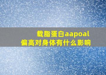 载脂蛋白aapoal偏高对身体有什么影响