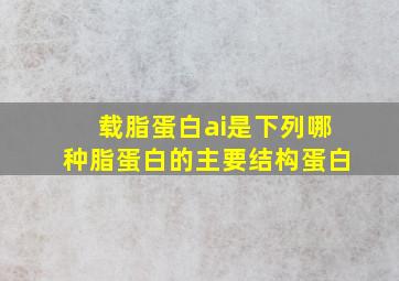 载脂蛋白ai是下列哪种脂蛋白的主要结构蛋白