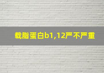 载脂蛋白b1,12严不严重