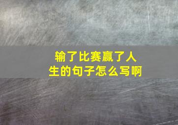 输了比赛赢了人生的句子怎么写啊