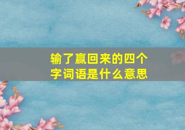 输了赢回来的四个字词语是什么意思