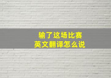 输了这场比赛英文翻译怎么说