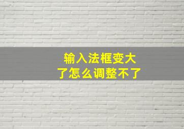 输入法框变大了怎么调整不了