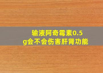 输液阿奇霉素0.5g会不会伤害肝肾功能