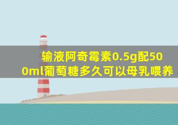 输液阿奇霉素0.5g配500ml葡萄糖多久可以母乳喂养