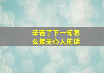 辛苦了下一句怎么接关心人的话