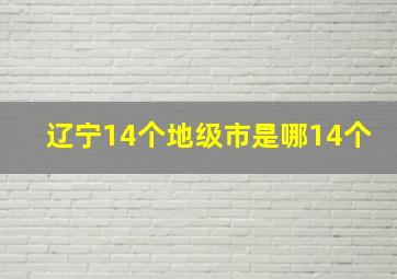 辽宁14个地级市是哪14个