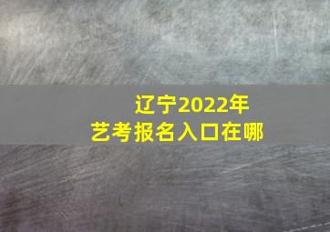 辽宁2022年艺考报名入口在哪