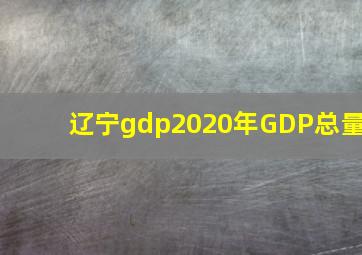 辽宁gdp2020年GDP总量