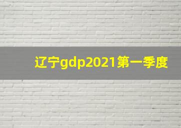 辽宁gdp2021第一季度