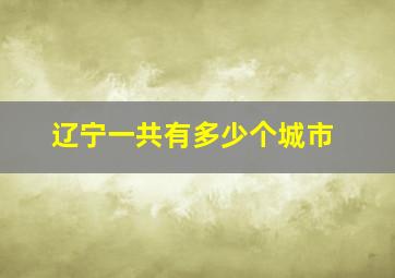 辽宁一共有多少个城市