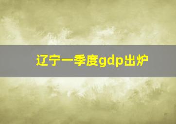 辽宁一季度gdp出炉