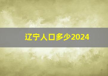 辽宁人口多少2024