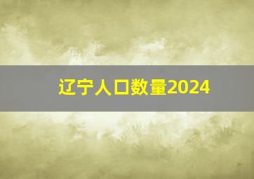 辽宁人口数量2024