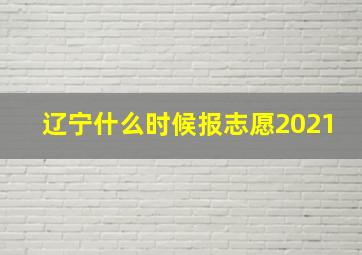 辽宁什么时候报志愿2021