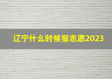 辽宁什么时候报志愿2023