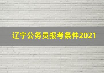 辽宁公务员报考条件2021