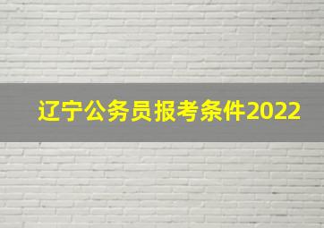 辽宁公务员报考条件2022