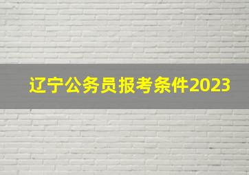 辽宁公务员报考条件2023