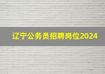 辽宁公务员招聘岗位2024