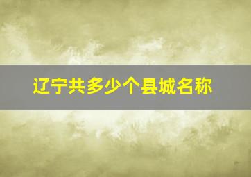 辽宁共多少个县城名称