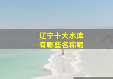 辽宁十大水库有哪些名称呢