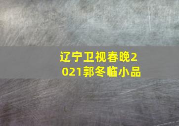 辽宁卫视春晚2021郭冬临小品