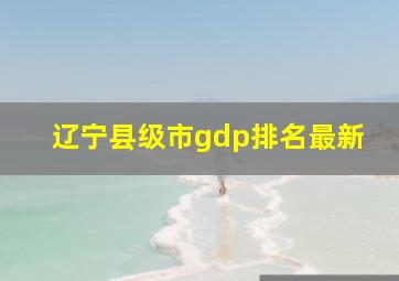 辽宁县级市gdp排名最新