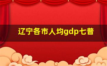 辽宁各市人均gdp七普