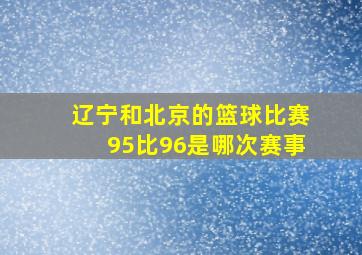 辽宁和北京的篮球比赛95比96是哪次赛事