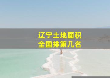 辽宁土地面积全国排第几名