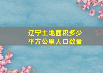 辽宁土地面积多少平方公里人口数量