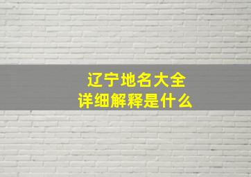 辽宁地名大全详细解释是什么