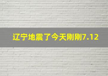 辽宁地震了今天刚刚7.12