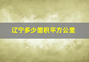 辽宁多少面积平方公里