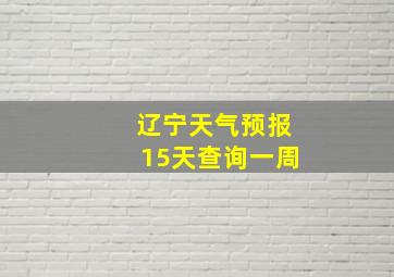 辽宁天气预报15天查询一周