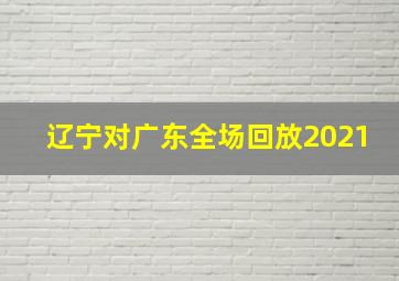 辽宁对广东全场回放2021