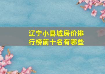 辽宁小县城房价排行榜前十名有哪些