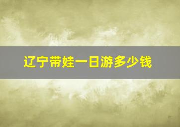 辽宁带娃一日游多少钱