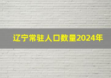 辽宁常驻人口数量2024年