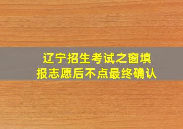 辽宁招生考试之窗填报志愿后不点最终确认