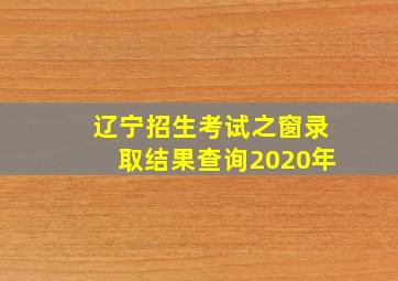 辽宁招生考试之窗录取结果查询2020年