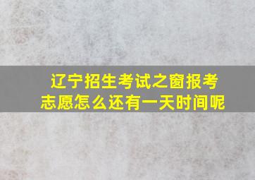 辽宁招生考试之窗报考志愿怎么还有一天时间呢