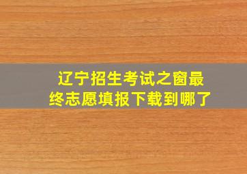 辽宁招生考试之窗最终志愿填报下载到哪了