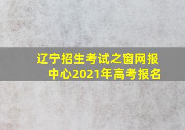 辽宁招生考试之窗网报中心2021年高考报名