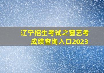 辽宁招生考试之窗艺考成绩查询入口2023